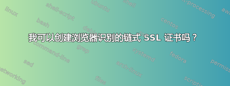 我可以创建浏览器识别的链式 SSL 证书吗？