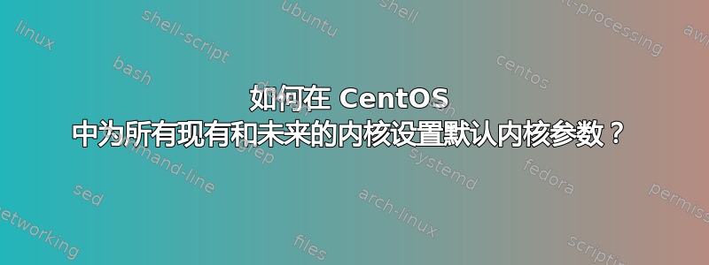 如何在 CentOS 中为所有现有和未来的内核设置默认内核参数？