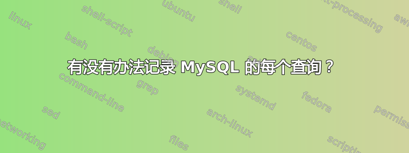 有没有办法记录 MySQL 的每个查询？