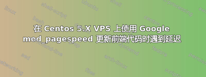 在 Centos 5.X VPS 上使用 Google mod_pagespeed 更新前端代码时遇到延迟