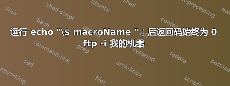 运行 echo "\$ macroName " | 后返回码始终为 0 ftp -i 我的机器