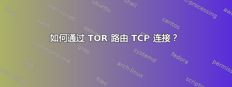 如何通过 TOR 路由 TCP 连接？