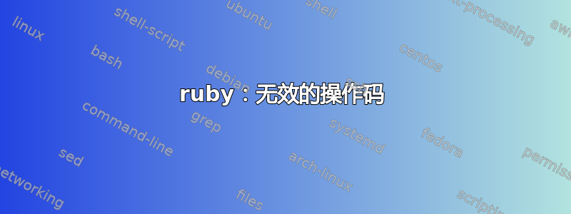 ruby：无效的操作码