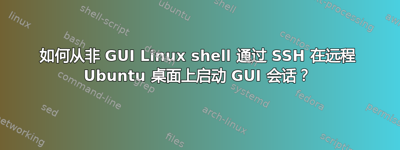 如何从非 GUI Linux shell 通过 SSH 在远程 Ubuntu 桌面上启动 GUI 会话？