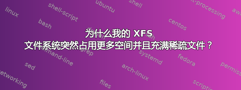 为什么我的 XFS 文件系统突然占用更多空间并且充满稀疏文件？