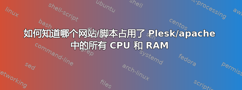 如何知道哪个网站/脚本占用了 Plesk/apache 中的所有 CPU 和 RAM