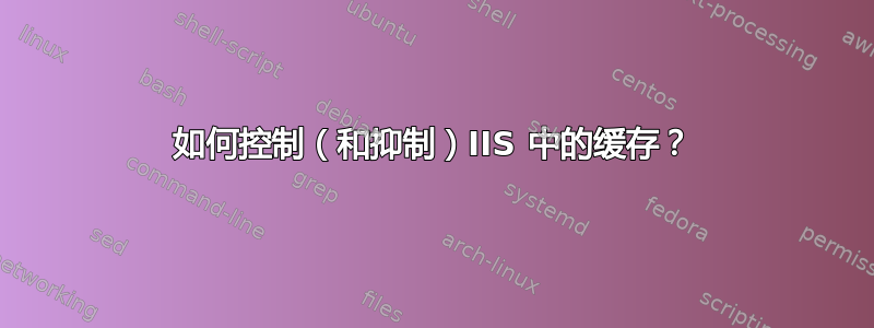 如何控制（和抑制）IIS 中的缓存？