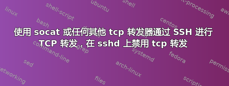 使用 socat 或任何其他 tcp 转发器通过 SSH 进行 TCP 转发，在 sshd 上禁用 tcp 转发