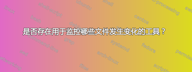 是否存在用于监控哪些文件发生变化的工具？