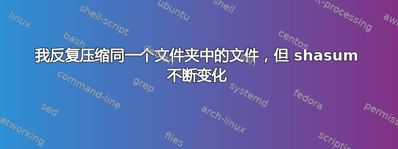 我反复压缩同一个文件夹中的文件，但 shasum 不断变化