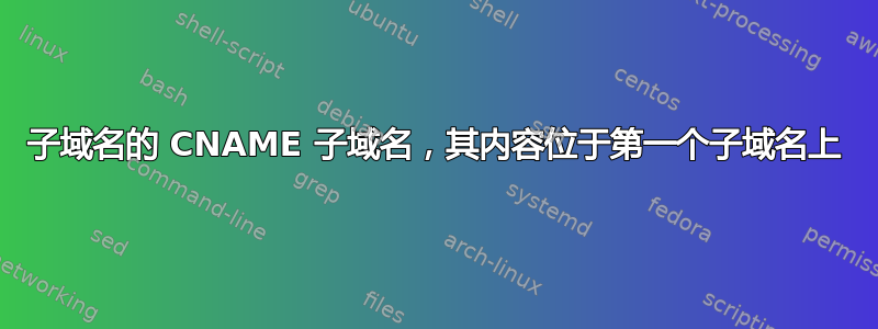 子域名的 CNAME 子域名，其内容位于第一个子域名上