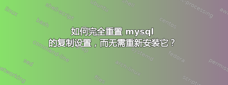 如何完全重置 mysql 的复制设置，而无需重新安装它？