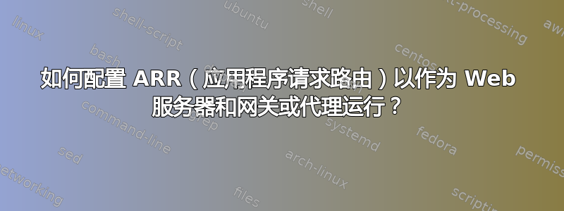 如何配置 ARR（应用程序请求路由）以作为 Web 服务器和网关或代理运行？