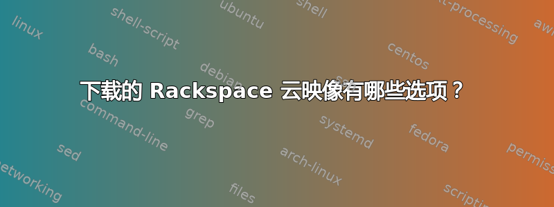 下载的 Rackspace 云映像有哪些选项？