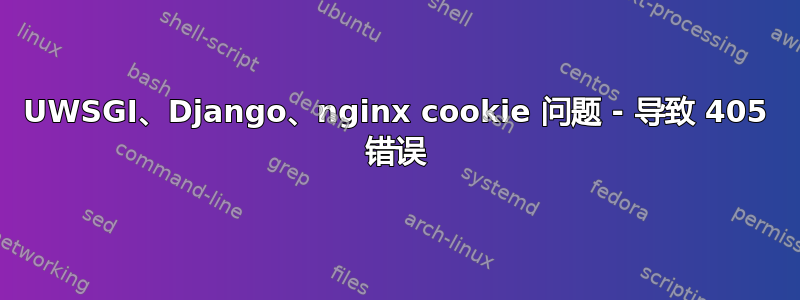 UWSGI、Django、nginx cookie 问题 - 导致 405 错误