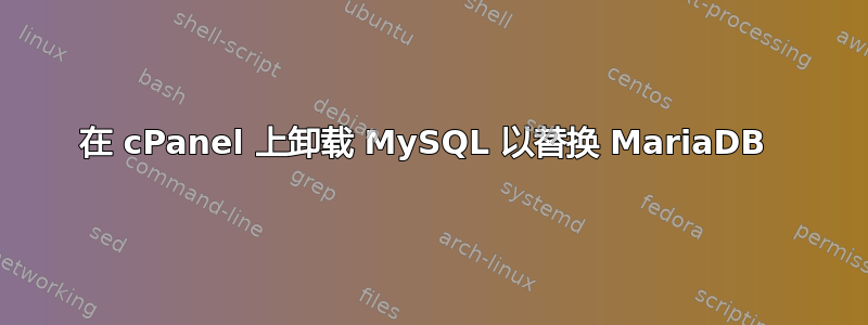 在 cPanel 上卸载 MySQL 以替换 MariaDB 