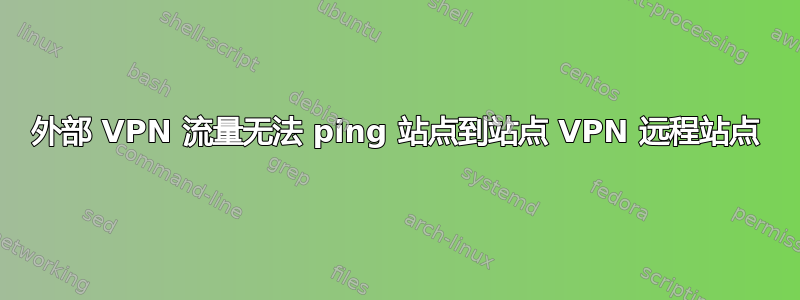 外部 VPN 流量无法 ping 站点到站点 VPN 远程站点