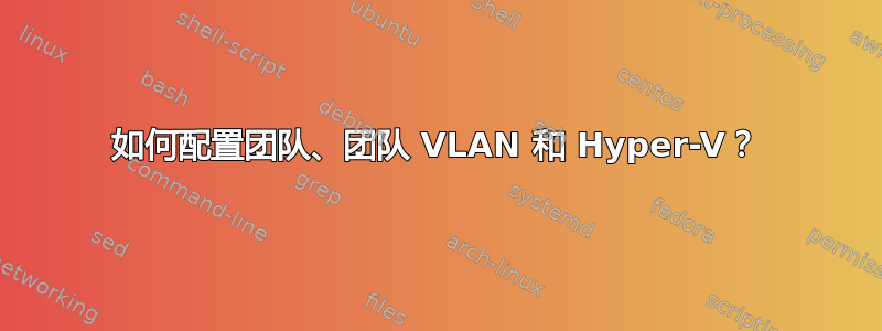 如何配置团队、团队 VLAN 和 Hyper-V？