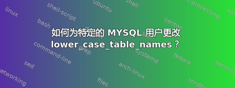 如何为特定的 MYSQL 用户更改 lower_case_table_names？