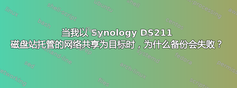 当我以 Synology DS211 磁盘站托管的网络共享为目标时，为什么备份会失败？