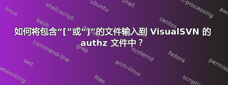 如何将包含“[”或“]”的文件输入到 VisualSVN 的 authz 文件中？