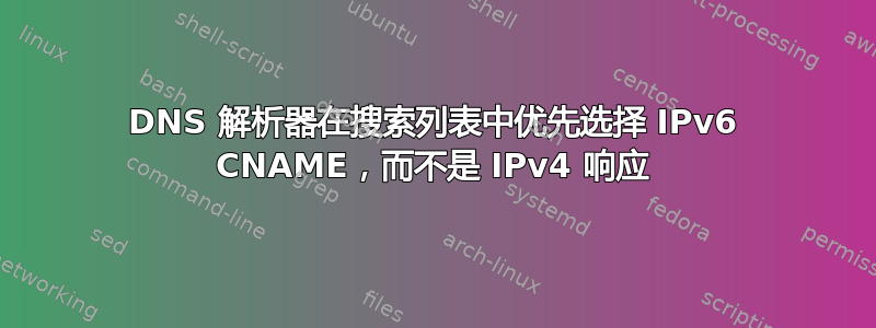 DNS 解析器在搜索列表中优先选择 IPv6 CNAME，而不是 IPv4 响应