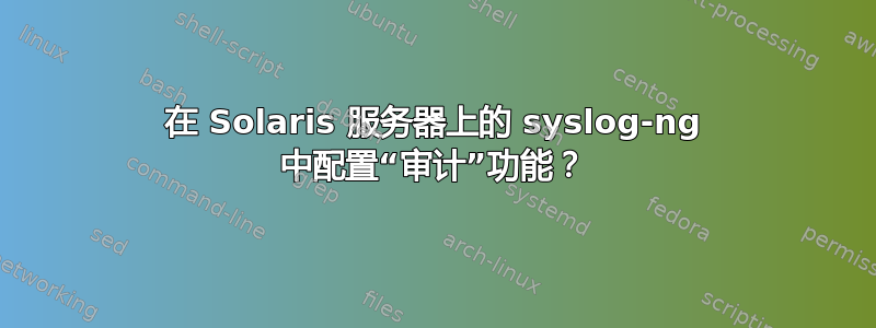 在 Solaris 服务器上的 syslog-ng 中配置“审计”功能？