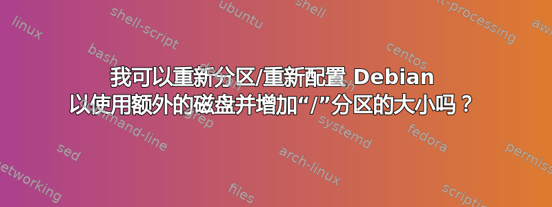 我可以重新分区/重新配置 Debian 以使用额外的磁盘并增加“/”分区的大小吗？