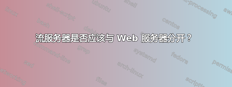 流服务器是否应该与 Web 服务器分开？