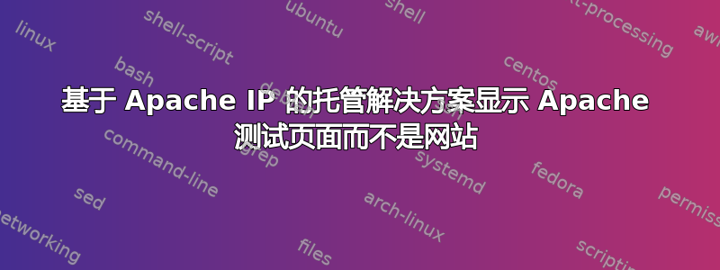 基于 Apache IP 的托管解决方案显示 Apache 测试页面而不是网站