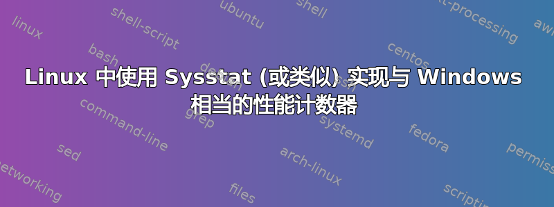 Linux 中使用 Sysstat (或类似) 实现与 Windows 相当的性能计数器