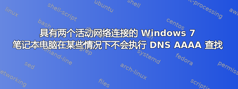 具有两个活动网络连接的 Windows 7 笔记本电脑在某些情况下不会执行 DNS AAAA 查找