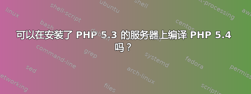 可以在安装了 PHP 5.3 的服务器上编译 PHP 5.4 吗？