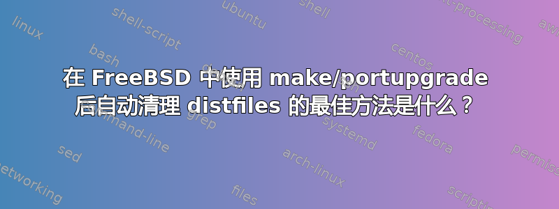 在 FreeBSD 中使用 make/portupgrade 后自动清理 distfiles 的最佳方法是什么？