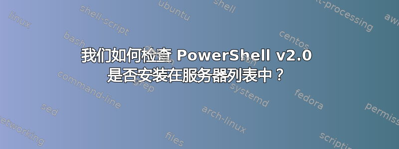 我们如何检查 PowerShell v2.0 是否安装在服务器列表中？