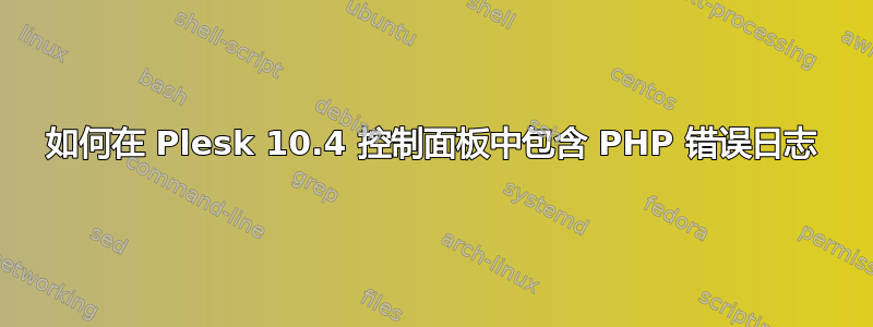 如何在 Plesk 10.4 控制面板中包含 PHP 错误日志