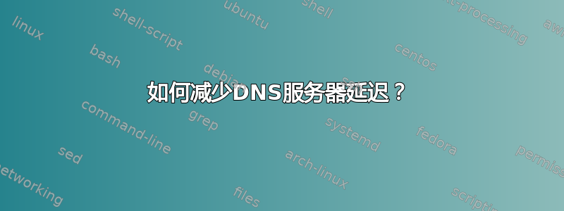 如何减少DNS服务器延迟？