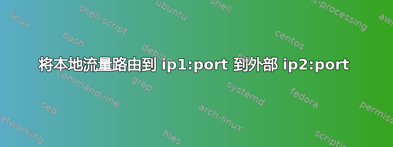 将本地流量路由到 ip1:port 到外部 ip2:port