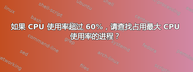 如果 CPU 使用率超过 60%，请查找占用最大 CPU 使用率的进程？