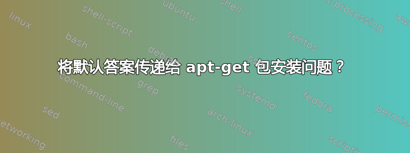 将默认答案传递给 apt-get 包安装问题？