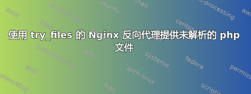 使用 try_files 的 Nginx 反向代理提供未解析的 php 文件