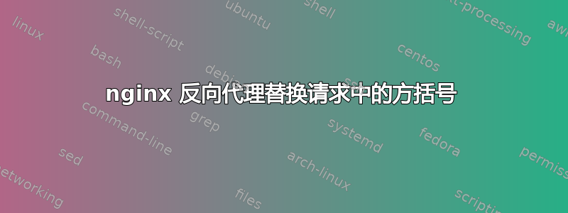 nginx 反向代理替换请求中的方括号