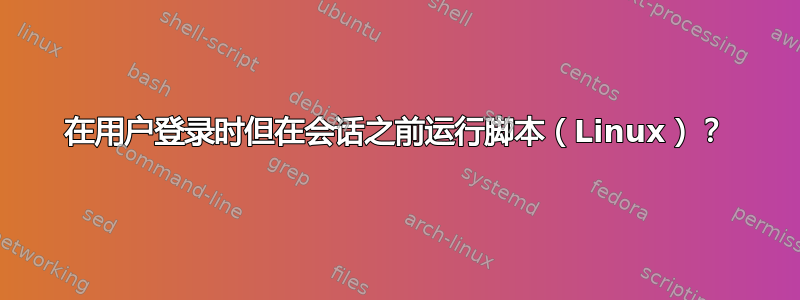 在用户登录时但在会话之前运行脚本（Linux）？