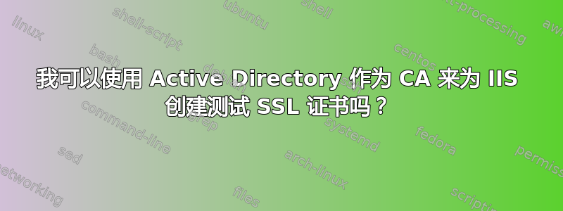 我可以使用 Active Directory 作为 CA 来为 IIS 创建测试 SSL 证书吗？