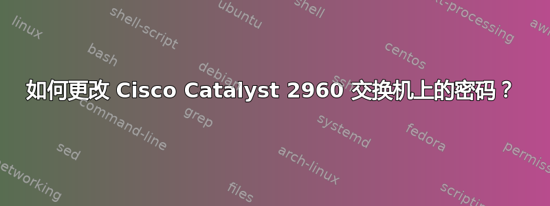 如何更改 Cisco Catalyst 2960 交换机上的密码？