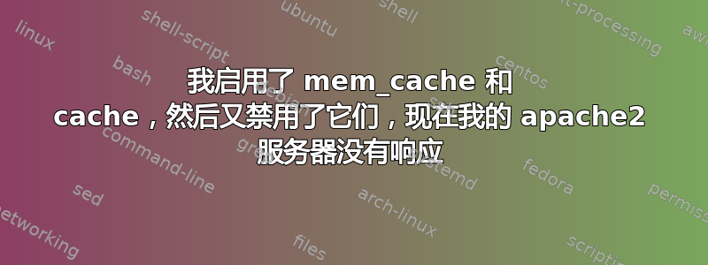 我启用了 mem_cache 和 cache，然后又禁用了它们，现在我的 apache2 服务器没有响应