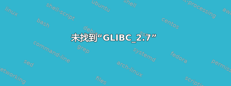 未找到“GLIBC_2.7”