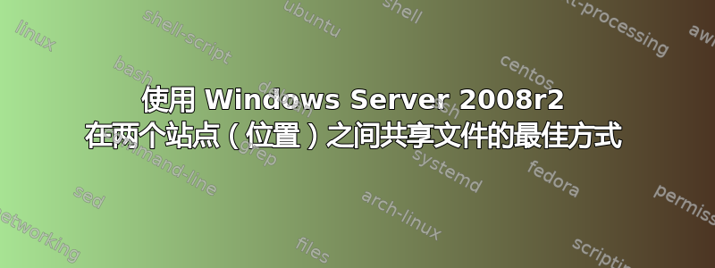 使用 Windows Server 2008r2 在两个站点（位置）之间共享文件的最佳方式