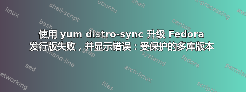 使用 yum distro-sync 升级 Fedora 发行版失败，并显示错误：受保护的多库版本