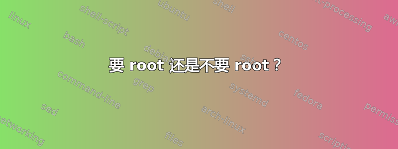 要 root 还是不要 root？